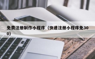 山东免费注册制作小程序（快速注册小程序免300）