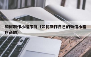 山东如何制作小程序商（如何制作自己的微信小程序商城）