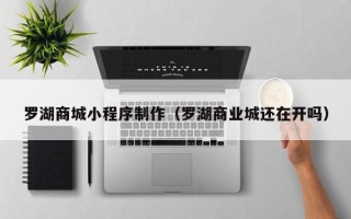 山东罗湖商城小程序制作（罗湖商业城还在开吗）